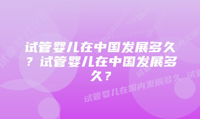 试管婴儿在中国发展多久？试管婴儿在中国发展多久？