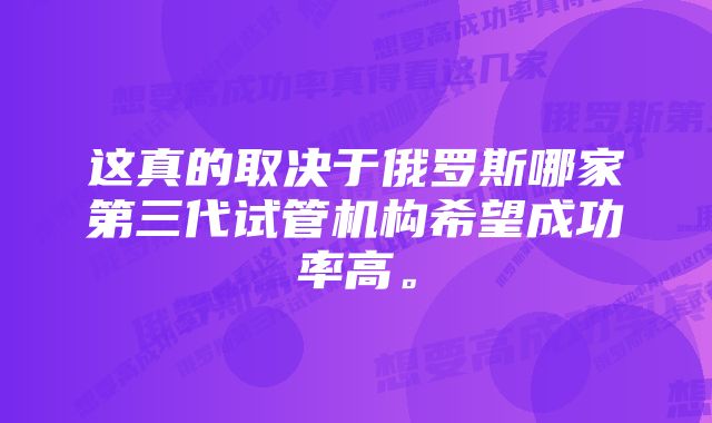 这真的取决于俄罗斯哪家第三代试管机构希望成功率高。