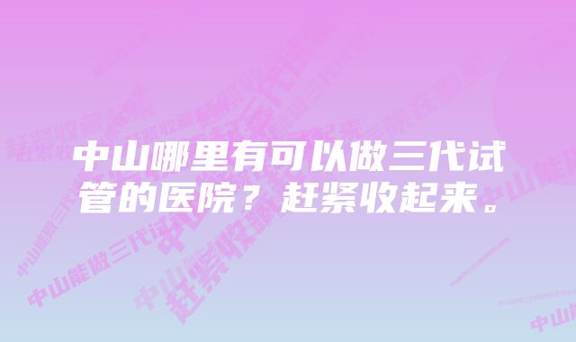 中山哪里有可以做三代试管的医院？赶紧收起来。