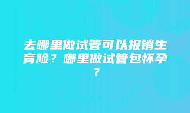 去哪里做试管可以报销生育险？哪里做试管包怀孕？