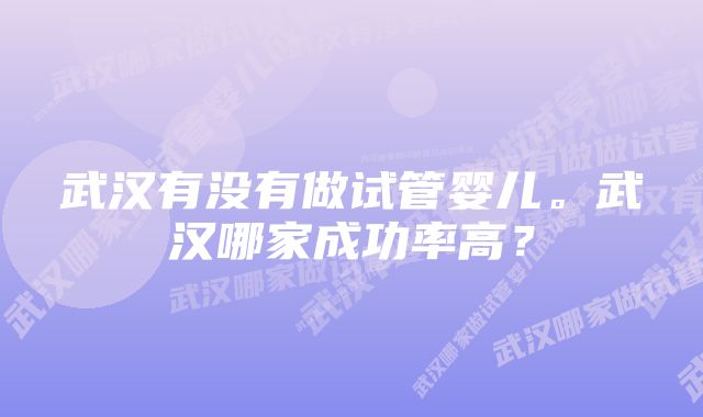 武汉有没有做试管婴儿。武汉哪家成功率高？