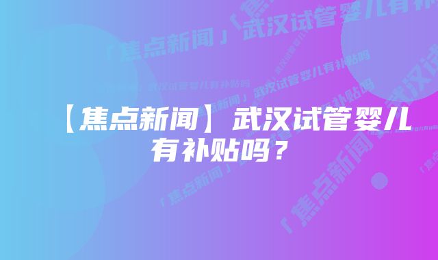 【焦点新闻】武汉试管婴儿有补贴吗？