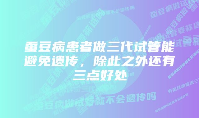 蚕豆病患者做三代试管能避免遗传，除此之外还有三点好处