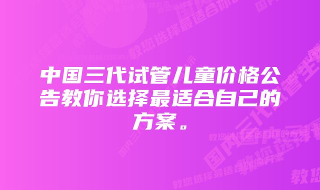 中国三代试管儿童价格公告教你选择最适合自己的方案。