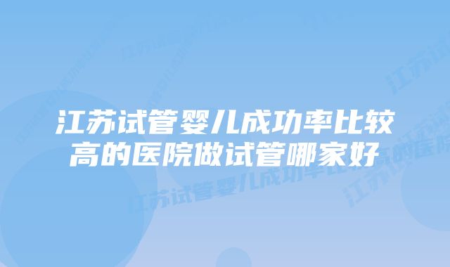 江苏试管婴儿成功率比较高的医院做试管哪家好