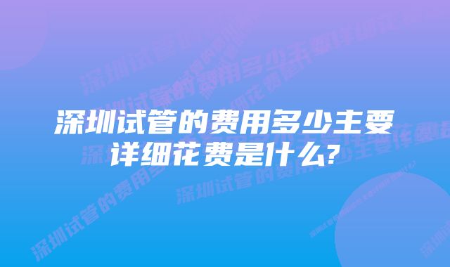 深圳试管的费用多少主要详细花费是什么?