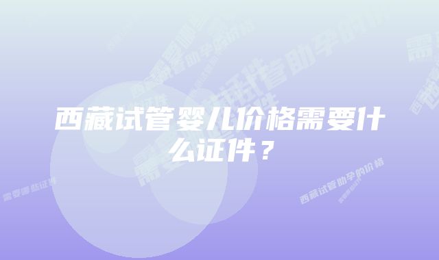 西藏试管婴儿价格需要什么证件？