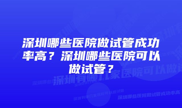 深圳哪些医院做试管成功率高？深圳哪些医院可以做试管？