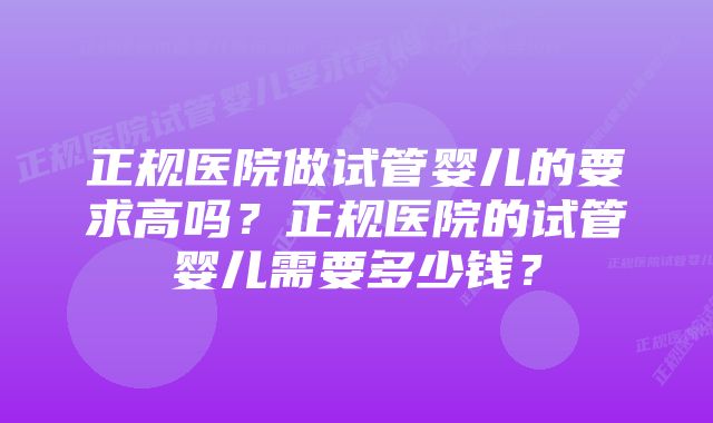 正规医院做试管婴儿的要求高吗？正规医院的试管婴儿需要多少钱？