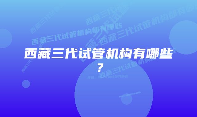 西藏三代试管机构有哪些？