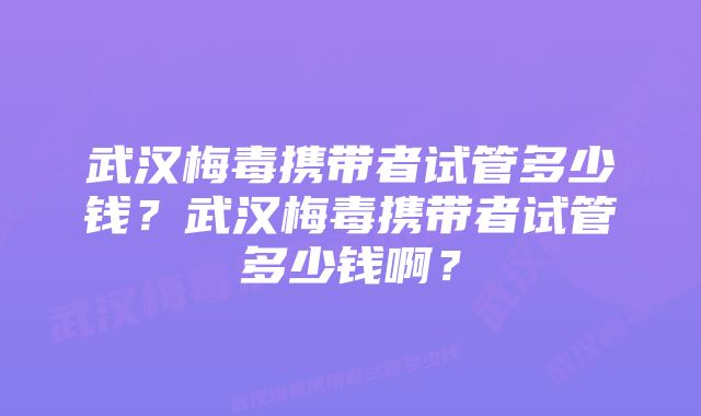 武汉梅毒携带者试管多少钱？武汉梅毒携带者试管多少钱啊？