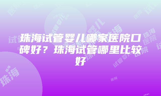 珠海试管婴儿哪家医院口碑好？珠海试管哪里比较好