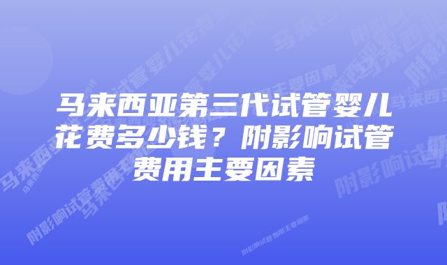 马来西亚第三代试管婴儿花费多少钱？附影响试管费用主要因素