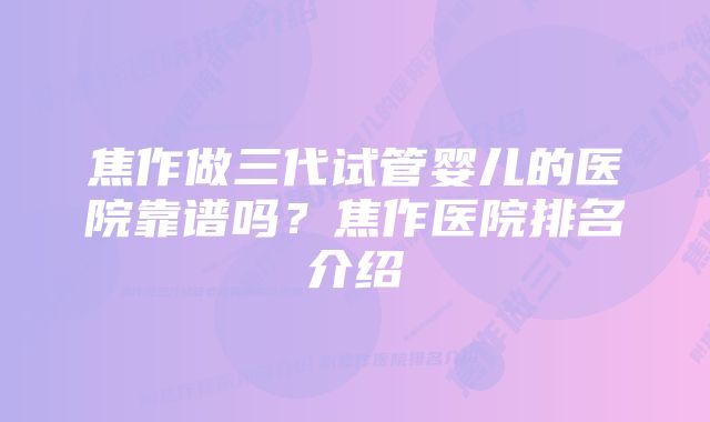 焦作做三代试管婴儿的医院靠谱吗？焦作医院排名介绍