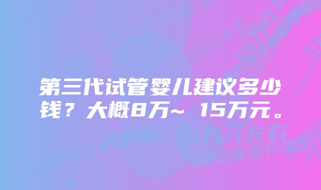 第三代试管婴儿建议多少钱？大概8万~ 15万元。