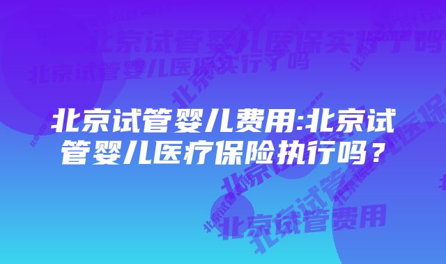 北京试管婴儿费用:北京试管婴儿医疗保险执行吗？