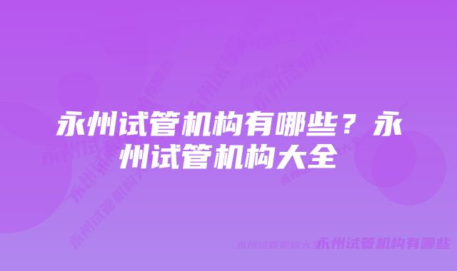 永州试管机构有哪些？永州试管机构大全