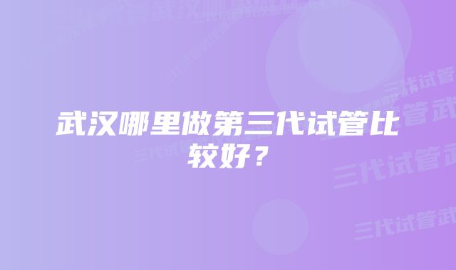 武汉哪里做第三代试管比较好？