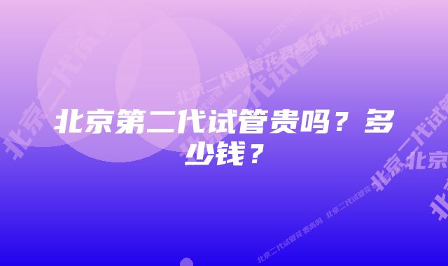 北京第二代试管贵吗？多少钱？