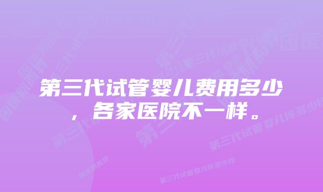 第三代试管婴儿费用多少，各家医院不一样。