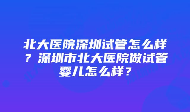 北大医院深圳试管怎么样？深圳市北大医院做试管婴儿怎么样？