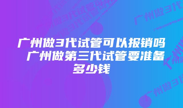 广州做3代试管可以报销吗 广州做第三代试管要准备多少钱