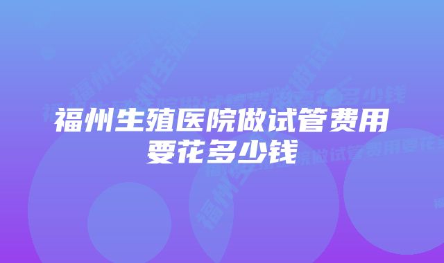 福州生殖医院做试管费用要花多少钱