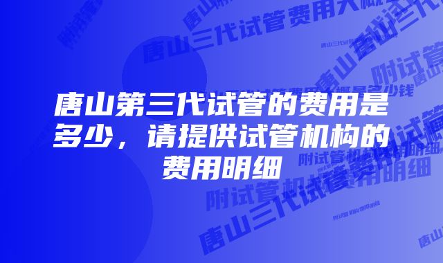 唐山第三代试管的费用是多少，请提供试管机构的费用明细