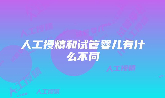 人工授精和试管婴儿有什么不同