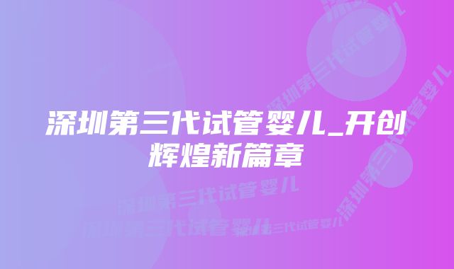 深圳第三代试管婴儿_开创辉煌新篇章