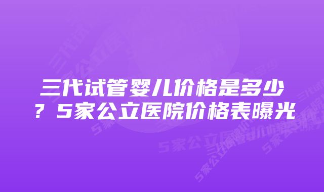 三代试管婴儿价格是多少？5家公立医院价格表曝光