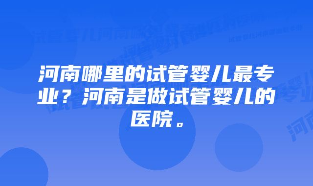 河南哪里的试管婴儿最专业？河南是做试管婴儿的医院。