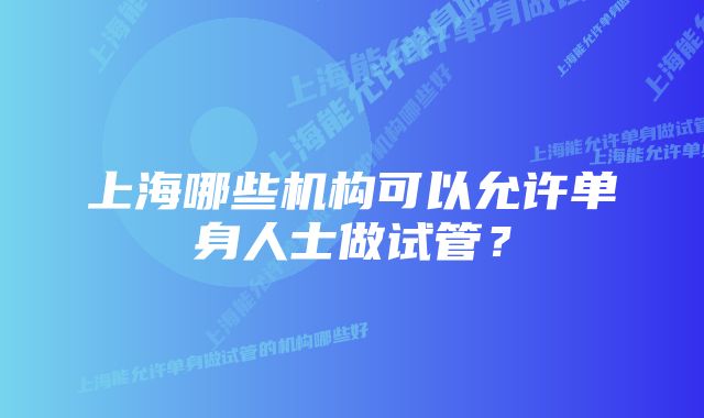 上海哪些机构可以允许单身人士做试管？