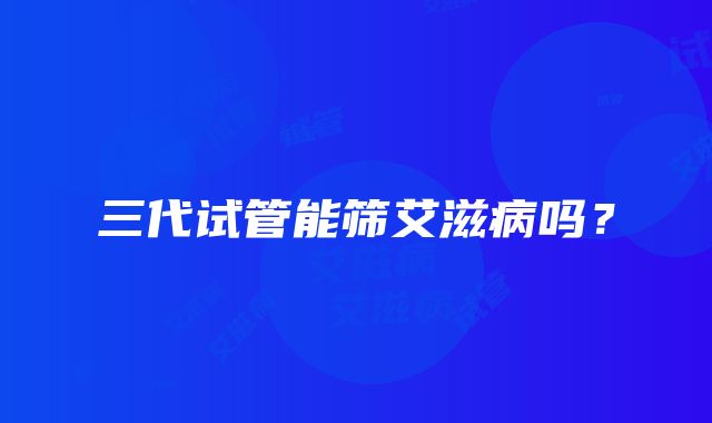 三代试管能筛艾滋病吗？