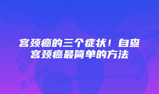 宫颈癌的三个症状！自查宫颈癌最简单的方法