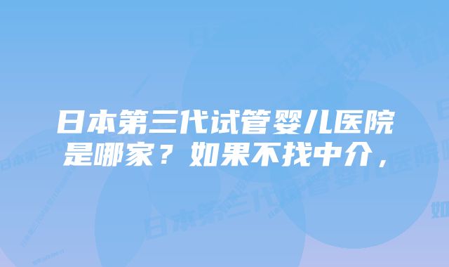 日本第三代试管婴儿医院是哪家？如果不找中介，