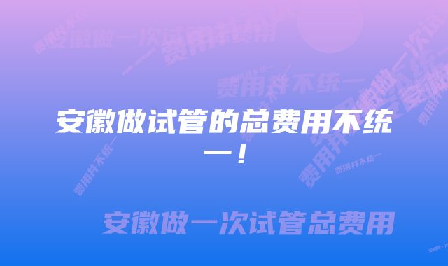 安徽做试管的总费用不统一！