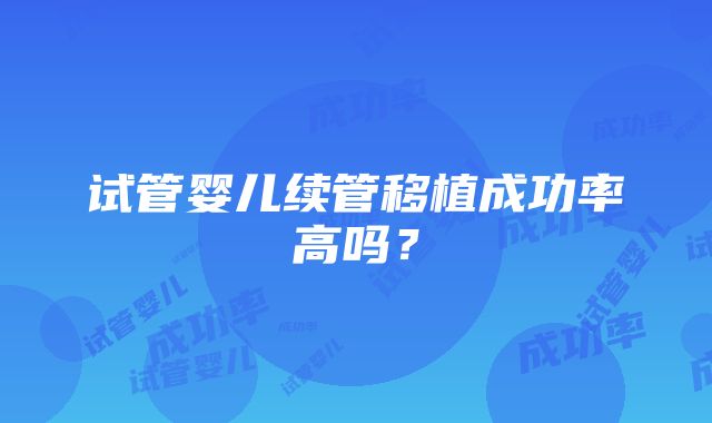 试管婴儿续管移植成功率高吗？