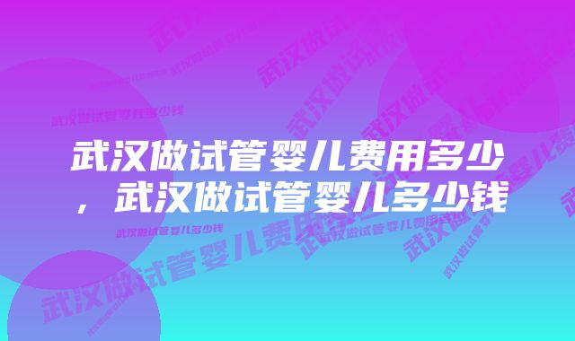 武汉做试管婴儿费用多少，武汉做试管婴儿多少钱