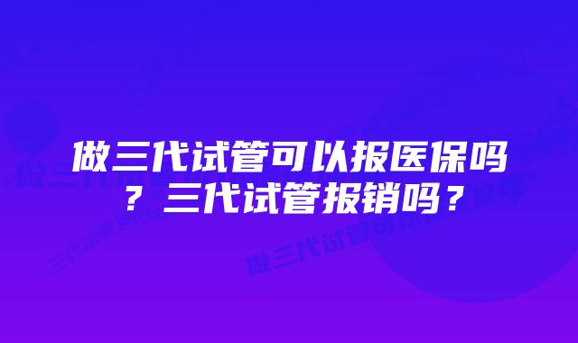 做三代试管可以报医保吗？三代试管报销吗？