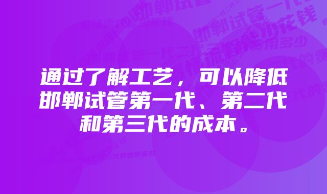 通过了解工艺，可以降低邯郸试管第一代、第二代和第三代的成本。