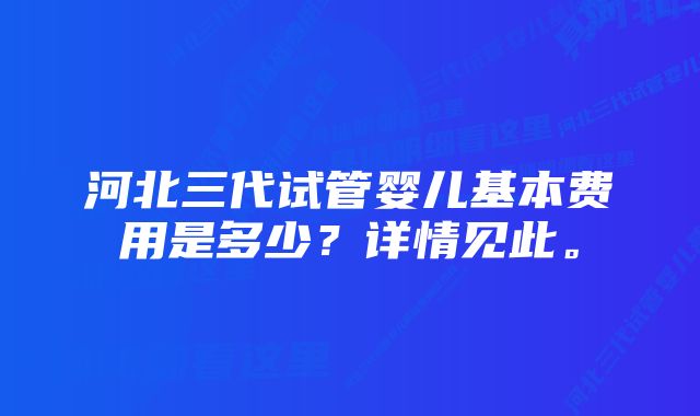 河北三代试管婴儿基本费用是多少？详情见此。