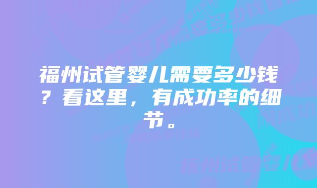 福州试管婴儿需要多少钱？看这里，有成功率的细节。