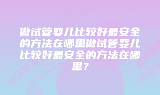 做试管婴儿比较好最安全的方法在哪里做试管婴儿比较好最安全的方法在哪里？