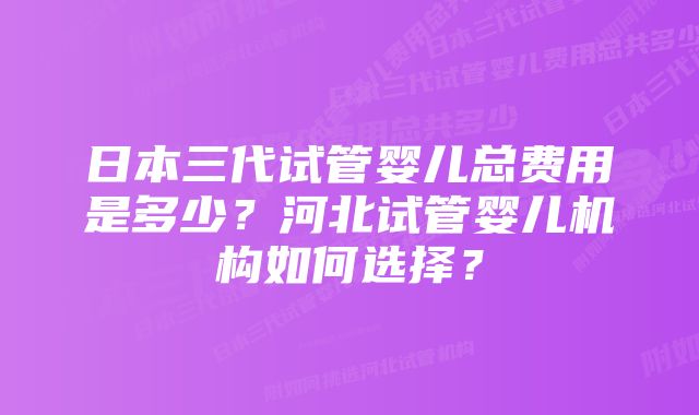 日本三代试管婴儿总费用是多少？河北试管婴儿机构如何选择？