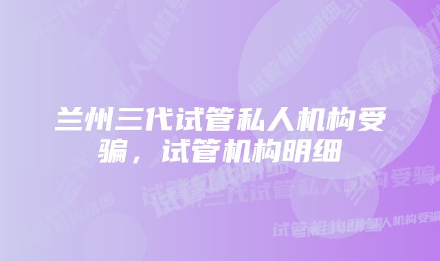 兰州三代试管私人机构受骗，试管机构明细