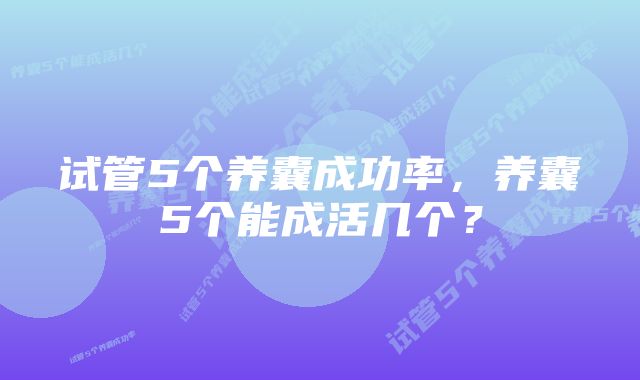 试管5个养囊成功率，养囊5个能成活几个？