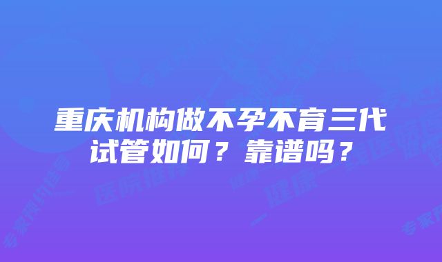 重庆机构做不孕不育三代试管如何？靠谱吗？