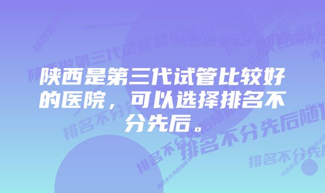 陕西是第三代试管比较好的医院，可以选择排名不分先后。