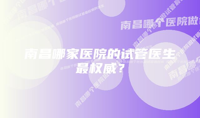 南昌哪家医院的试管医生最权威？